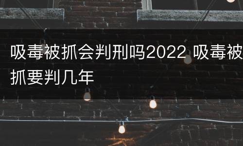 吸毒被抓会判刑吗2022 吸毒被抓要判几年