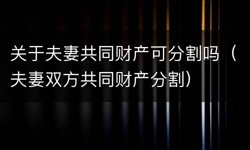 关于夫妻共同财产可分割吗（夫妻双方共同财产分割）