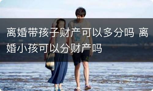 离婚带孩子财产可以多分吗 离婚小孩可以分财产吗