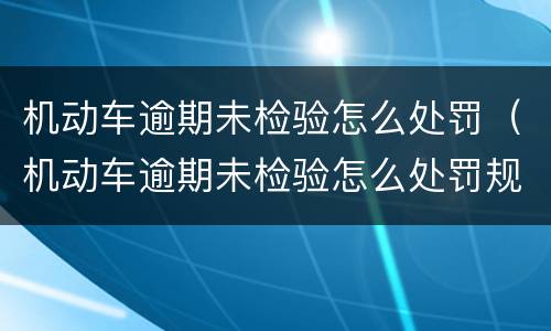 机动车逾期未检验怎么处罚（机动车逾期未检验怎么处罚规定）