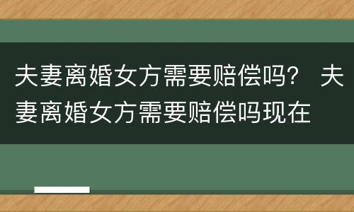 夫妻离婚女方需要赔偿吗？ 夫妻离婚女方需要赔偿吗现在