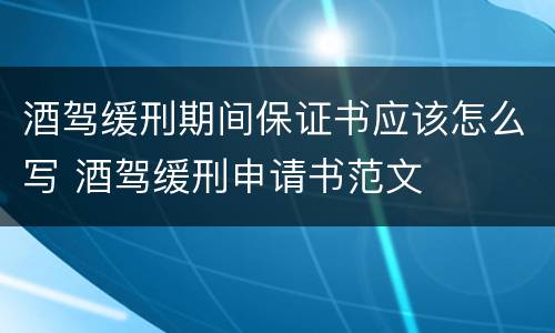 酒驾缓刑期间保证书应该怎么写 酒驾缓刑申请书范文