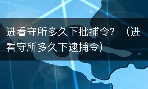 进看守所多久下批捕令？（进看守所多久下逮捕令）